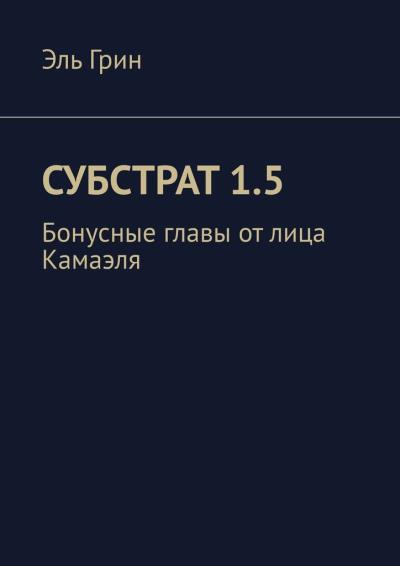 Книга Субстрат 1.5. Бонусные главы от лица Камаэля (Эль Грин)